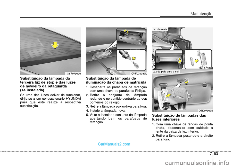 Hyundai Sonata 2012  Manual do proprietário (in Portuguese) 763
Manutenção
Substituição da lâmpada da 
terceira luz de stop e das luzes
de nevoeiro da retaguarda (se instalada) 
Se uma das luzes deixar de funcionar, 
dirija-se a um concessionário HYUNDAI