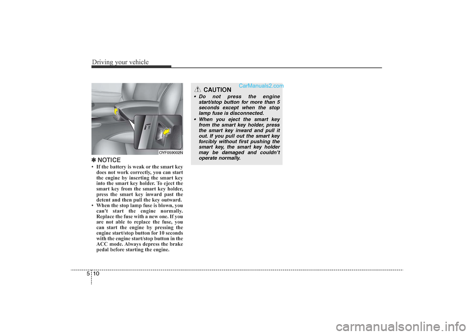 Hyundai Sonata 2011 Owners Manual
Driving your vehicle10
5✽
NOTICE• If the battery is weak or the smart key
does not work correctly, you can start
the engine by inserting the smart key
into the smart key holder. To eject the
smar Hyundai Sonata 2011 Owners Manual
Driving your vehicle10
5✽
NOTICE• If the battery is weak or the smart key
does not work correctly, you can start
the engine by inserting the smart key
into the smart key holder. To eject the
smar