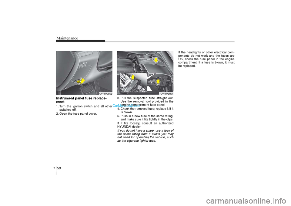 Hyundai Sonata 2011  Owners Manual 
Maintenance50
7Instrument panel fuse replace-
ment1. Turn the ignition switch and all other
switches off.
2. Open the fuse panel cover. 3. Pull the suspected fuse straight out.
Use the removal tool p