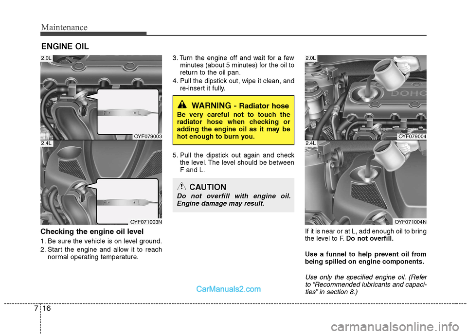 Hyundai Sonata 2011  Owners Manual - RHD (UK, Australia) Maintenance
16
7
ENGINE OIL
Checking the engine oil level   
1. Be sure the vehicle is on level ground. 
2. Start the engine and allow it to reach normal operating temperature. 3. Turn the engine off 