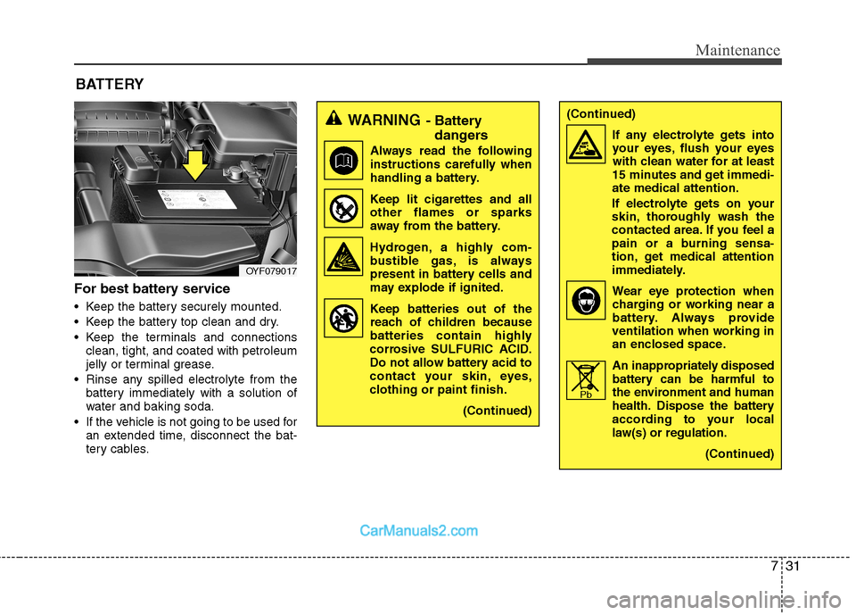 Hyundai Sonata 2011  Owners Manual - RHD (UK, Australia) 731
Maintenance
For best battery service 
 Keep the battery securely mounted. 
 Keep the battery top clean and dry.
 Keep the terminals and connectionsclean, tight, and coated with petroleum 
jelly or