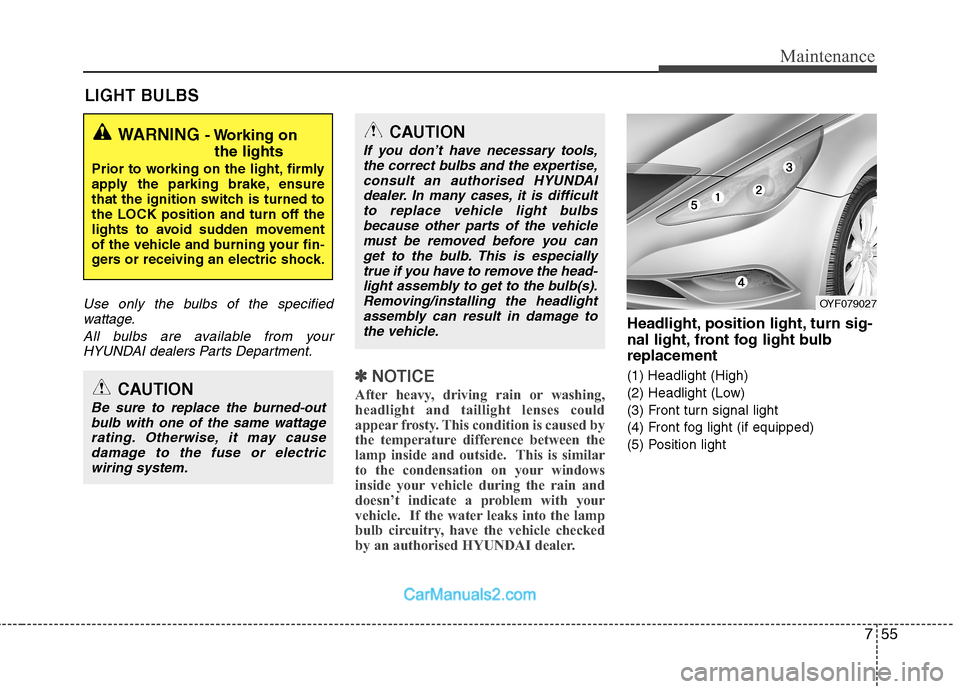 Hyundai Sonata 2011  Owners Manual - RHD (UK, Australia) 755
Maintenance
LIGHT BULBS
Use only the bulbs of the specifiedwattage.
All bulbs are available from yourHYUNDAI dealers Parts Department.
✽✽ NOTICE
After heavy, driving rain or washing, 
headligh