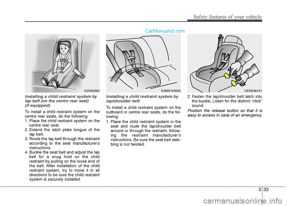 Hyundai Sonata 2011  Owners Manual - RHD (UK, Australia) 333
Safety features of your vehicle
Installing a child restraint system bylap belt (on the centre rear seat)  (if equipped)
To install a child restraint system on the 
centre rear seats, do the follow