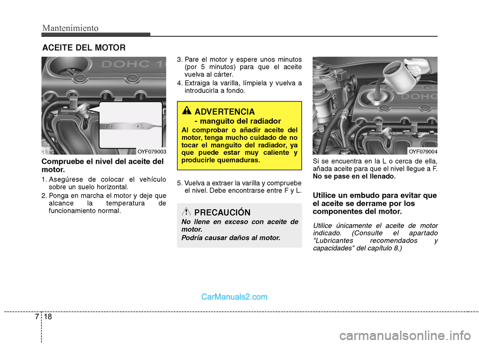 Hyundai Sonata 2011 Manual del propietario (in Spanish) Mantenimiento
18
7
ACEITE DEL MOTOR
Compruebe el nivel del aceite del
motor.
1. Asegúrese de colocar el vehículo sobre un suelo horizontal.
2. Ponga en marcha el motor y deje que alcance la temper Hyundai Sonata 2011 Manual del propietario (in Spanish) Mantenimiento
18
7
ACEITE DEL MOTOR
Compruebe el nivel del aceite del
motor.
1. Asegúrese de colocar el vehículo sobre un suelo horizontal.
2. Ponga en marcha el motor y deje que alcance la temper