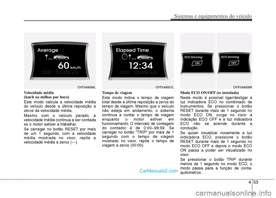 Hyundai Sonata 2011  Manual do proprietário (in Portuguese) 453
Sistemas e equipamentos do veículo
Velocidade média  
(km/h ou milhas por hora)  
Este modo calcula a velocidade média 
do veículo desde a última reposição a
zeros da velocidade média. 
Me