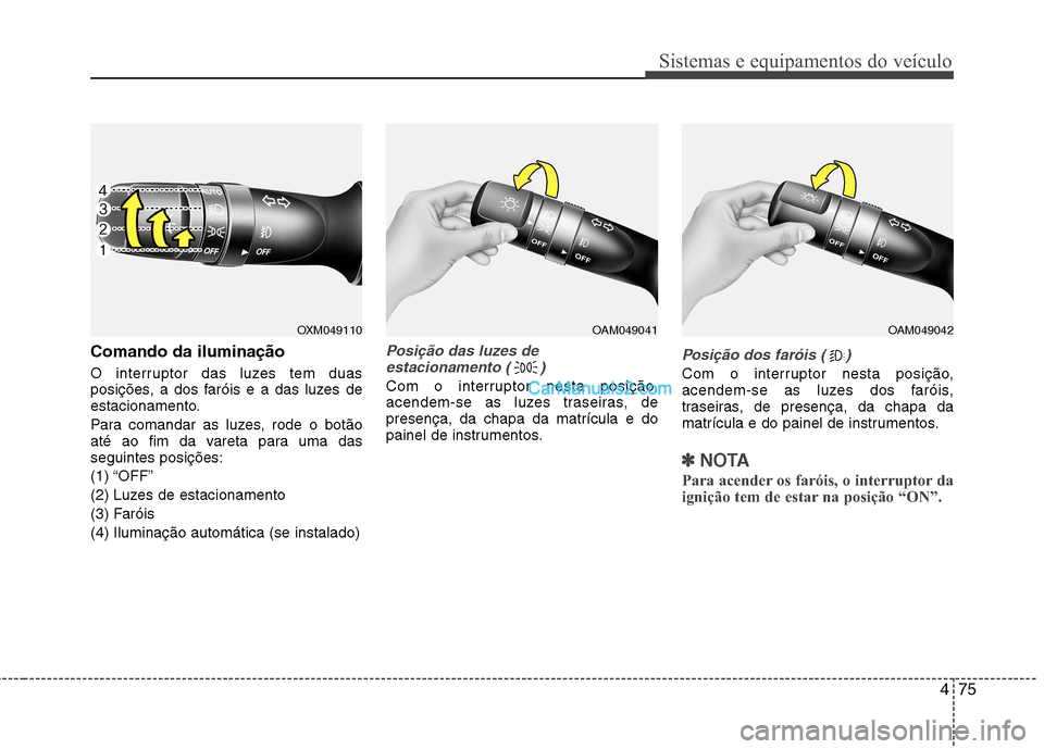 Hyundai Sonata 2011  Manual do proprietário (in Portuguese) 475
Sistemas e equipamentos do veículo
Comando da iluminação 
O interruptor das luzes tem duas 
posições, a dos faróis e a das luzes de
estacionamento. 
Para comandar as luzes, rode o botão 
at