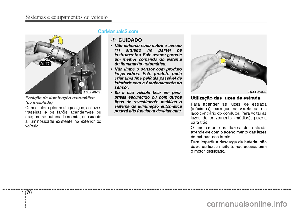 Hyundai Sonata 2011  Manual do proprietário (in Portuguese) Sistemas e equipamentos do veículo
76
4
Posição de iluminação automática
(se instalada)
Com o interruptor nesta posição, as luzes 
traseiras e os faróis acendem-se ou
apagam-se automaticament