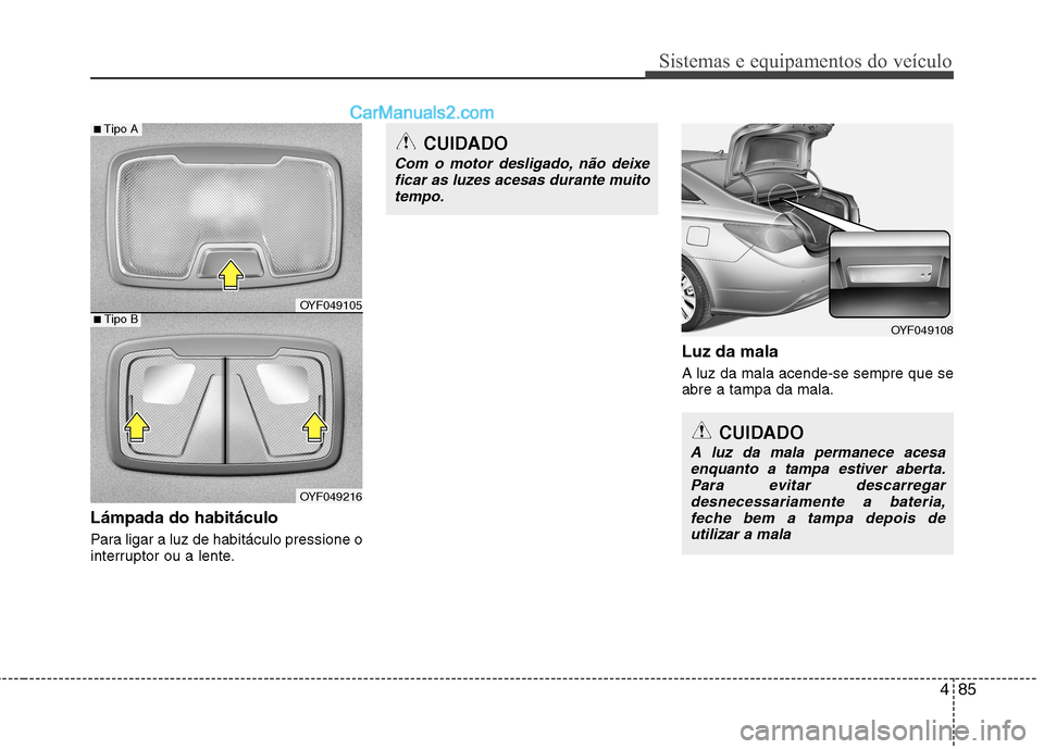 Hyundai Sonata 2011  Manual do proprietário (in Portuguese) 485
Sistemas e equipamentos do veículo
Lámpada do habitáculo 
Para ligar a luz de habitáculo pressione o 
interruptor ou a lente.Luz da mala A luz da mala acende-se sempre que se abre a tampa da m