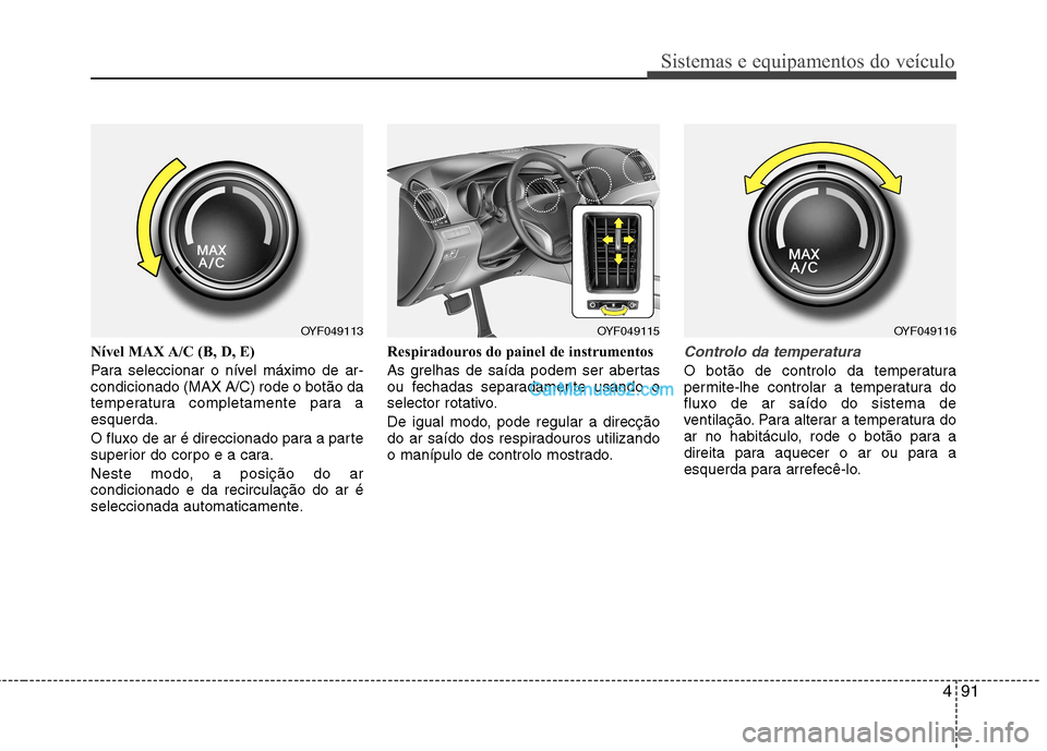 Hyundai Sonata 2011  Manual do proprietário (in Portuguese) 491
Sistemas e equipamentos do veículo
Nível MAX A/C (B, D, E)  
Para seleccionar o nível máximo de ar- condicionado (MAX A/C) rode o botão da
temperatura completamente para aesquerda. 
O fluxo d