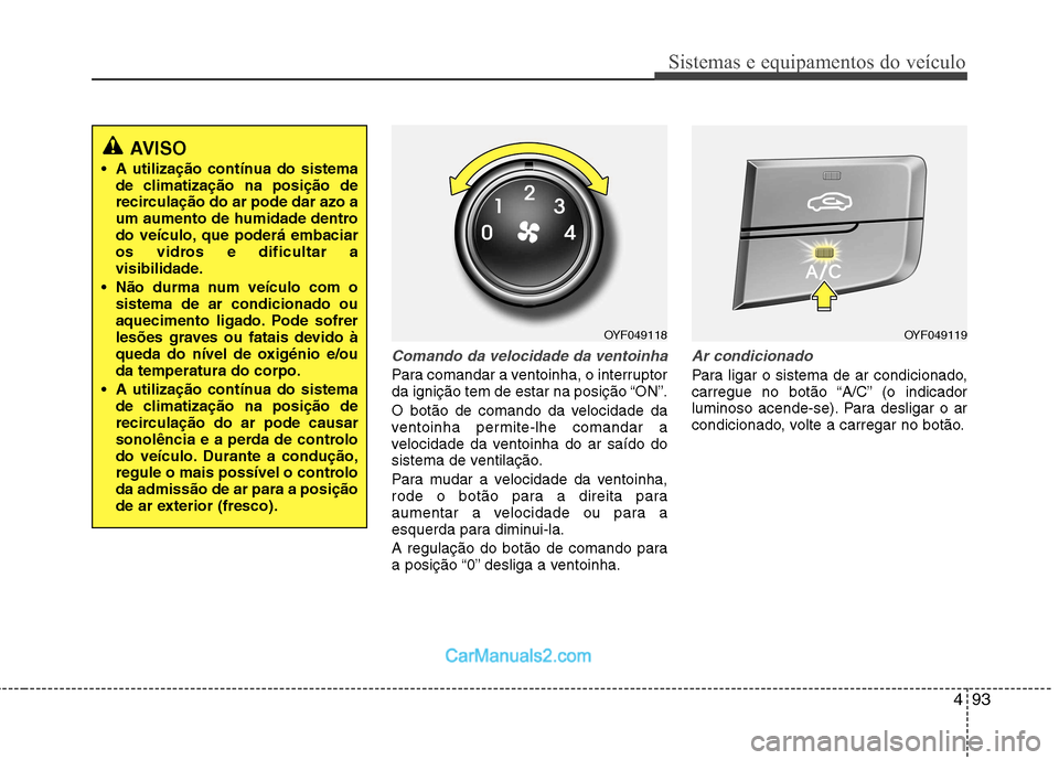 Hyundai Sonata 2011  Manual do proprietário (in Portuguese) 493
Sistemas e equipamentos do veículo
Comando da velocidade da ventoinha
Para comandar a ventoinha, o interruptor 
da ignição tem de estar na posição “ON”. 
O botão de comando da velocidade