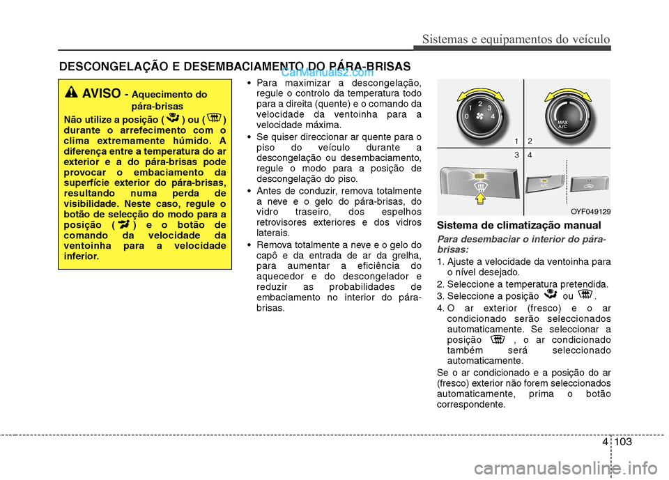 Hyundai Sonata 2011  Manual do proprietário (in Portuguese) 4103
Sistemas e equipamentos do veículo
 Para maximizar a descongelação,regule o controlo da temperatura todo 
para a direita (quente) e o comando da
velocidade da ventoinha para a
velocidade máxi
