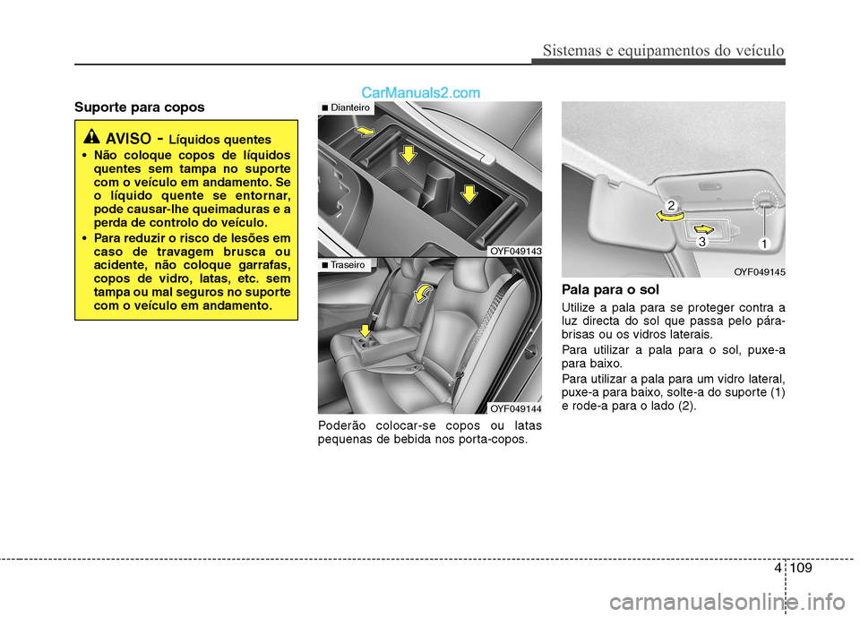 Hyundai Sonata 2011  Manual do proprietário (in Portuguese) 4109
Sistemas e equipamentos do veículo
Suporte para coposPoderão colocar-se copos ou latas 
pequenas de bebida nos porta-copos.Pala para o sol 
Utilize a pala para se proteger contra a 
luz directa