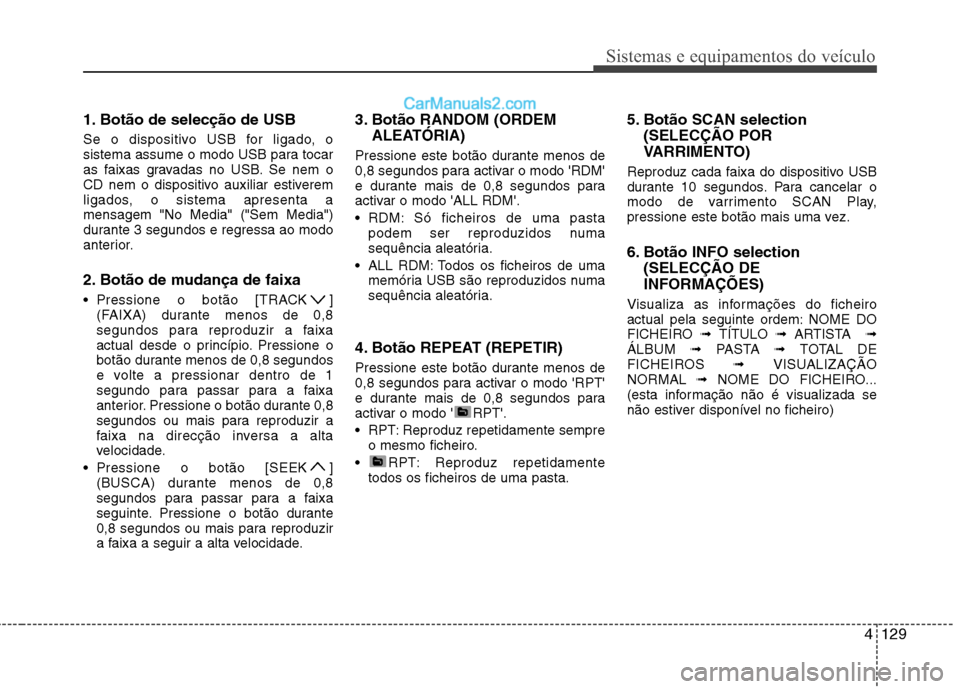 Hyundai Sonata 2011  Manual do proprietário (in Portuguese) 4129
Sistemas e equipamentos do veículo
1. Botão de selecção de USB  
Se o dispositivo USB for ligado, o 
sistema assume o modo USB para tocar
as faixas gravadas no USB. Se nem o
CD nem o disposit