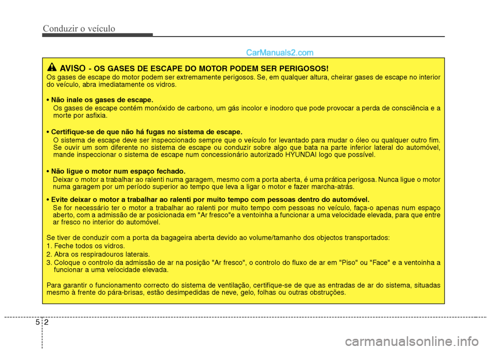 Hyundai Sonata 2011  Manual do proprietário (in Portuguese) Conduzir o veículo
2
5
AVISO - OS GASES DE ESCAPE DO MOTOR PODEM SER PERIGOSOS!
Os gases de escape do motor podem ser extremamente perigosos. Se, em qualquer altura, cheirar gases de escape no interi