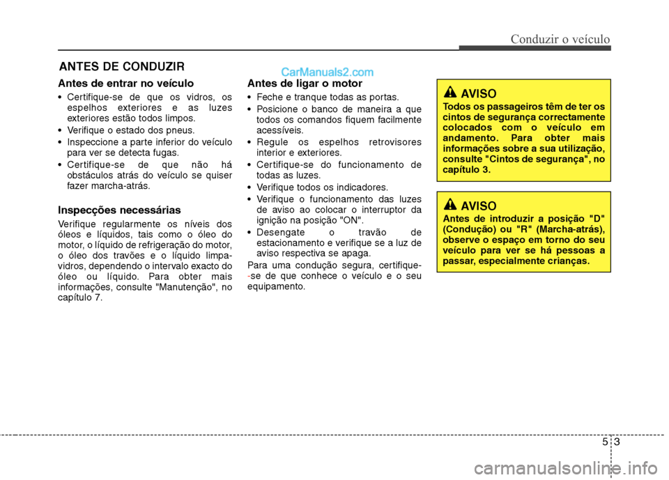 Hyundai Sonata 2011  Manual do proprietário (in Portuguese) 53
Conduzir o veículo
Antes de entrar no veículo 
 Certifique-se de que os vidros, osespelhos exteriores e as luzes 
exteriores estão todos limpos.
 Verifique o estado dos pneus. 
 Inspeccione a pa
