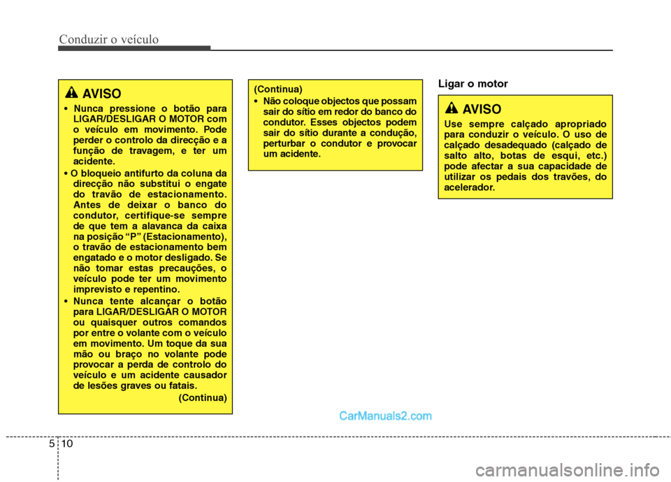 Hyundai Sonata 2011  Manual do proprietário (in Portuguese) Conduzir o veículo
10
5
Ligar o motor
AVISO
 LIGAR/DESLIGAR O MOTOR com 
o veículo em movimento. Pode
perder o controlo da direcção e a
função de travagem, e ter um
acidente.
 direcção não su
