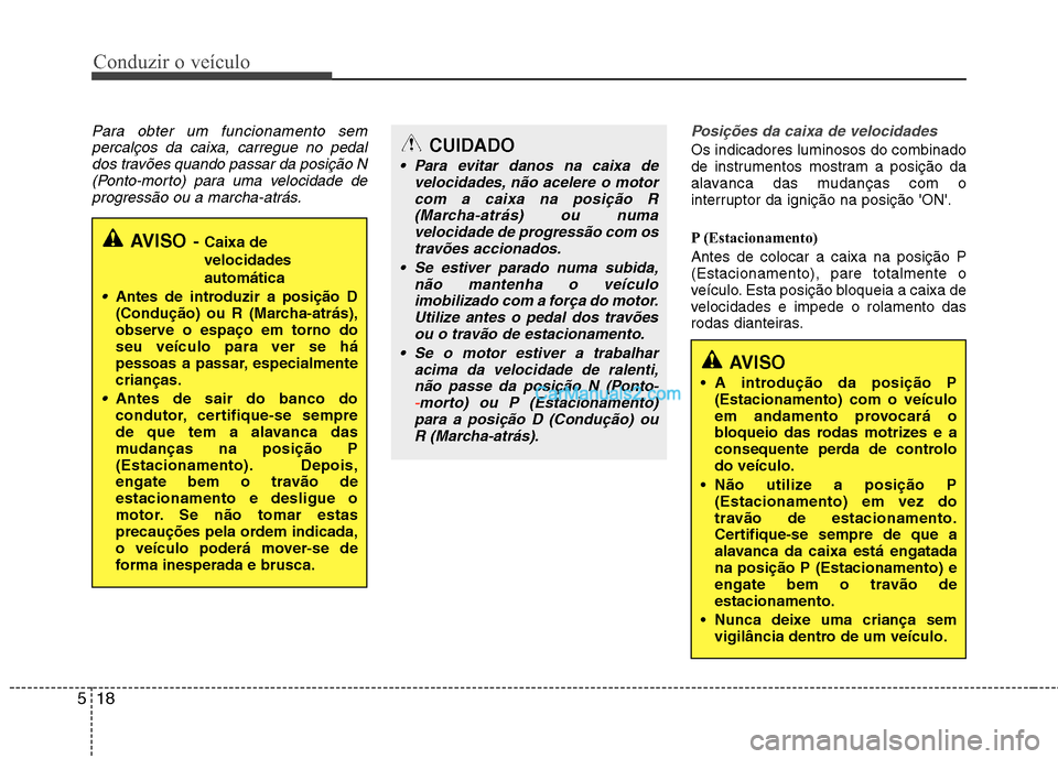 Hyundai Sonata 2011  Manual do proprietário (in Portuguese) Conduzir o veículo
18
5
Para obter um funcionamento sem
percalços da caixa, carregue no pedaldos travões quando passar da posição N(Ponto-morto) para uma velocidade de
progressão ou a marcha-atr