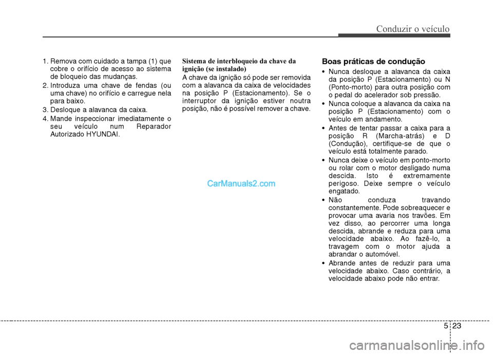 Hyundai Sonata 2011  Manual do proprietário (in Portuguese) 523
Conduzir o veículo
1. Remova com cuidado a tampa (1) quecobre o orifício de acesso ao sistema 
de bloqueio das mudanças.
2. Introduza uma chave de fendas (ou uma chave) no orifício e carregue 