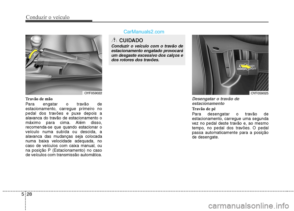 Hyundai Sonata 2011  Manual do proprietário (in Portuguese) Conduzir o veículo
28
5
Travão de mão 
Para engatar o travão de 
estacionamento, carregue primeiro no
pedal dos travões e puxe depois a
alavanca do travão de estacionamento o
máximo para cima. 