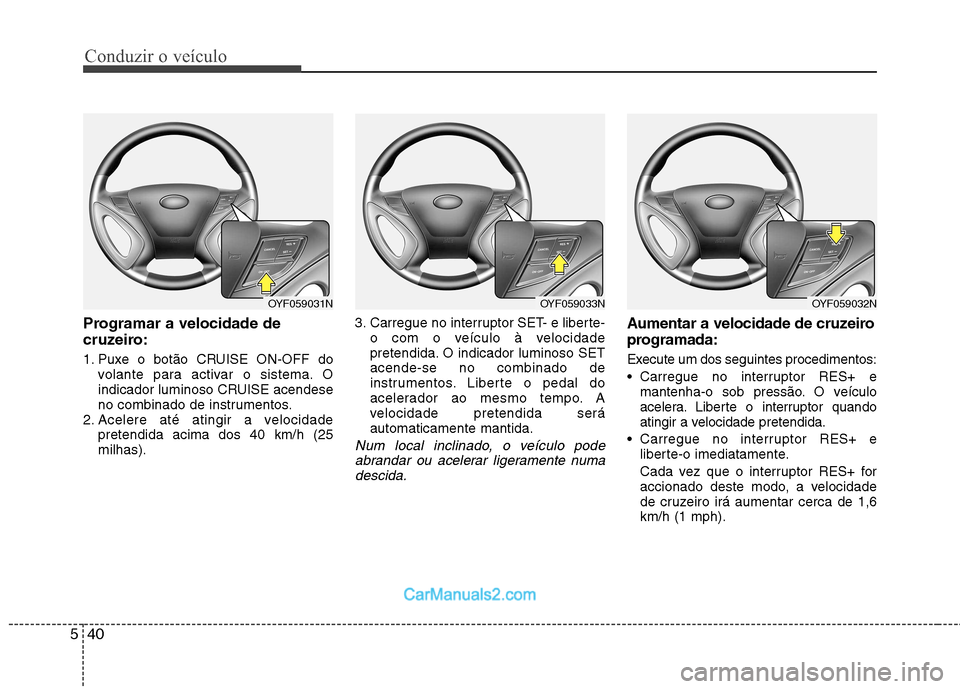 Hyundai Sonata 2011  Manual do proprietário (in Portuguese) Conduzir o veículo
40
5
Programar a velocidade de 
cruzeiro: 
1. Puxe o botão CRUISE ON-OFF do
volante para activar o sistema. O 
indicador luminoso CRUISE acendese
no combinado de instrumentos.
2. 