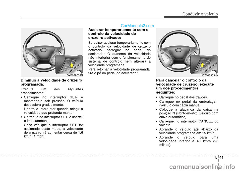 Hyundai Sonata 2011  Manual do proprietário (in Portuguese) 541
Conduzir o veículo
Diminuir a velocidade de cruzeiro 
programada: 
Execute um dos seguintes procedimentos: 
 Carregue no interruptor SET- emantenha-o sob pressão. O veículo 
desacelera gradualm