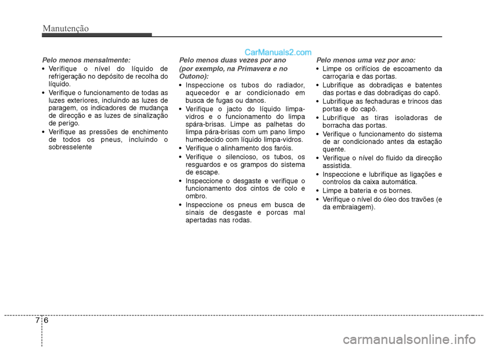 Hyundai Sonata 2011  Manual do proprietário (in Portuguese) Manutenção
6
7
Pelo menos mensalmente:
 Verifique o nível do líquido de
refrigeração no depósito de recolha do 
líquido.
 Verifique o funcionamento de todas as luzes exteriores, incluindo as l