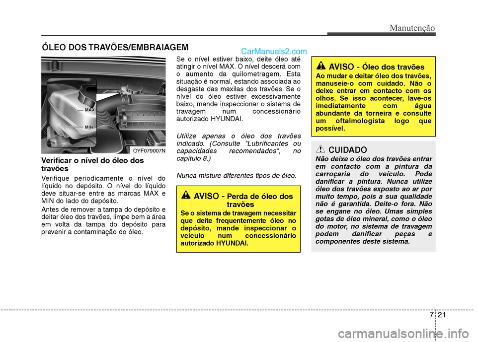 Hyundai Sonata 2011  Manual do proprietário (in Portuguese) 721
Manutenção
ÓLEO DOS TRAVÕES/EMBRAIAGEM 
Verificar o nível do óleo dos 
travões  
Verifique periodicamente o nível do 
líquido no depósito. O nível do líquido
deve situar-se entre as ma