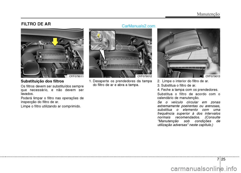 Hyundai Sonata 2011  Manual do proprietário (in Portuguese) 725
Manutenção
FILTRO DE AR 
Substituição dos filtros 
Os filtros devem ser substituídos sempre 
que necessário, e não devem ser
lavados. 
Poderá limpar o filtro nas operações de 
inspecçã