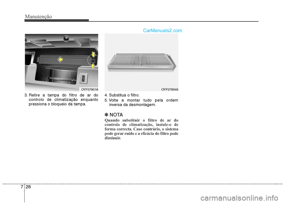 Hyundai Sonata 2011  Manual do proprietário (in Portuguese) Manutenção
28
7
3. Retire a tampa do filtro de ar do
controlo de climatização enquanto 
pressiona o bloqueio da tampa. 4. Substitua o filtro. 
5. Volte a montar tudo pela ordem
inversa da desmonta
