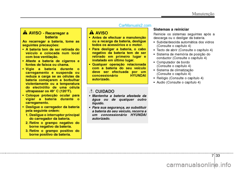 Hyundai Sonata 2011  Manual do proprietário (in Portuguese) 733
Manutenção
Sistemas a reiniciar Reinicie os sistemas seguintes após a 
descarga ou o desligar da bateria. 
 Subida/descida automática dos vidros(Consulte o capítulo 4)
 Tecto de abrir (Consul
