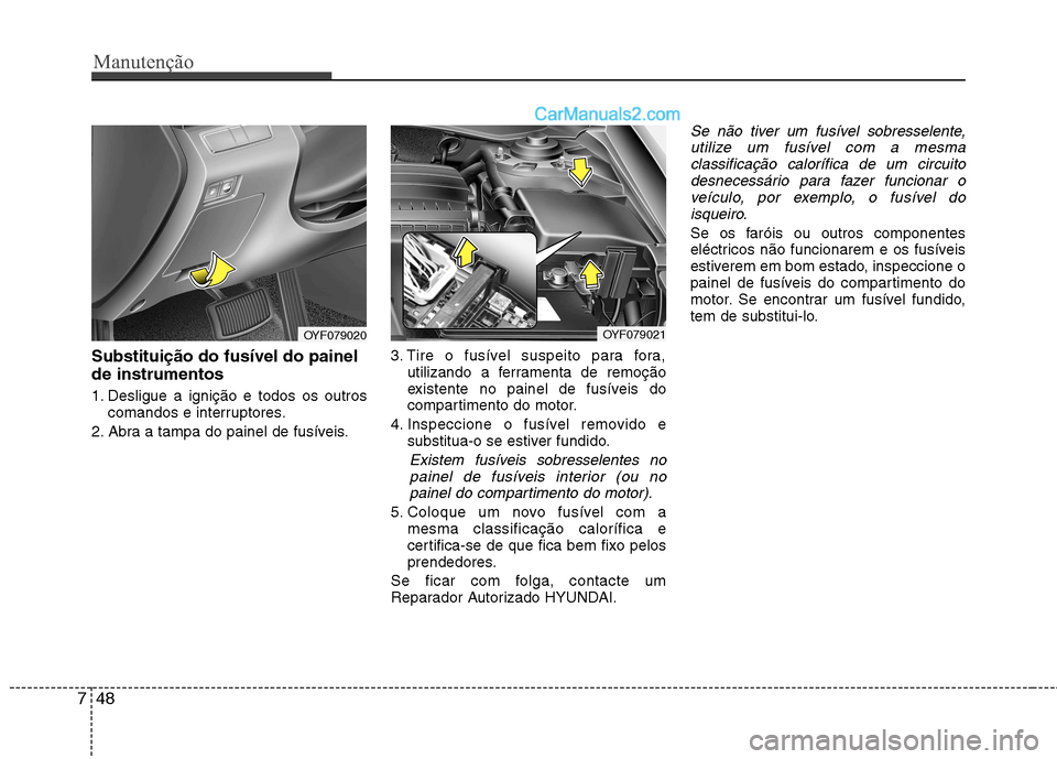 Hyundai Sonata 2011  Manual do proprietário (in Portuguese) Manutenção
48
7
Substituição do fusíveI do painel de instrumentos 
1. Desligue a ignição e todos os outros
comandos e interruptores.
2. Abra a tampa do painel de fusíveis. 3. Tire o fusível s