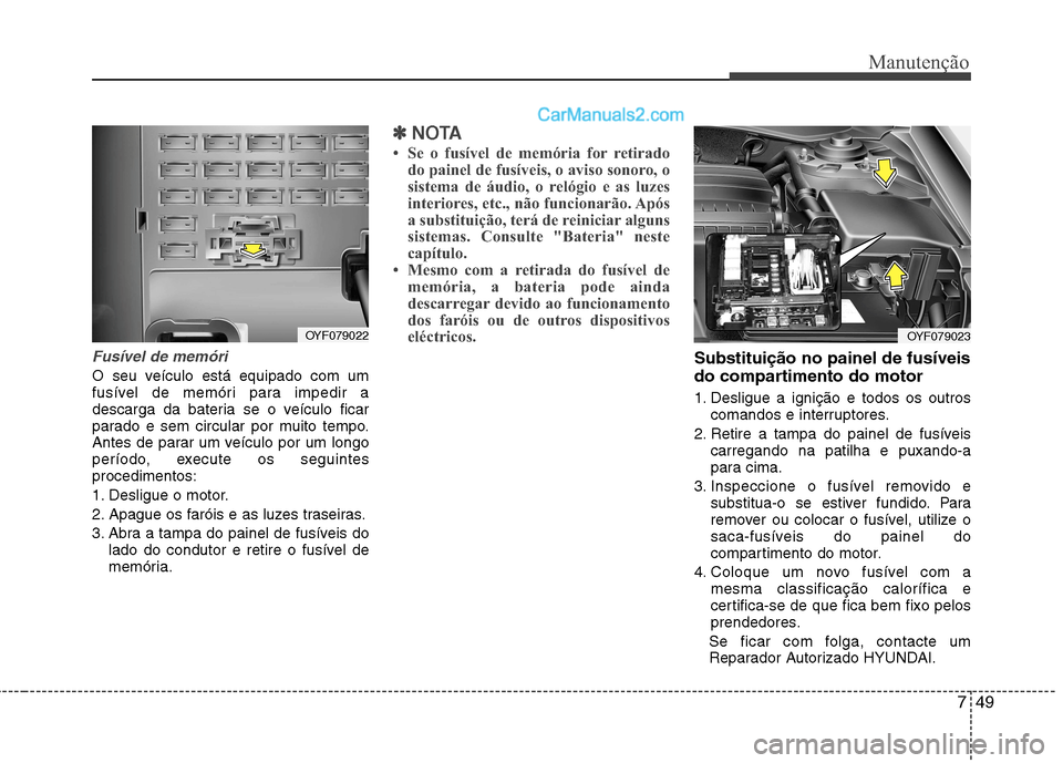 Hyundai Sonata 2011  Manual do proprietário (in Portuguese) 749
Manutenção
Fusível de memóri 
O seu veículo está equipado com um 
fusível de memóri para impedir a
descarga da bateria se o veículo ficar
parado e sem circular por muito tempo.
Antes de p