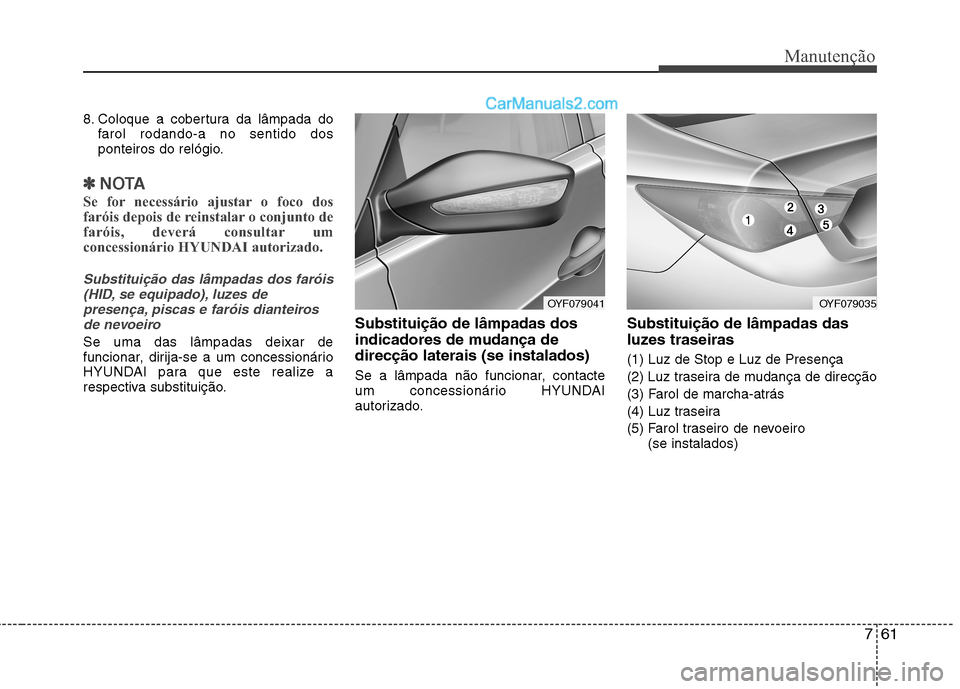 Hyundai Sonata 2011  Manual do proprietário (in Portuguese) 761
Manutenção
8. Coloque a cobertura da lâmpada dofarol rodando-a no sentido dos 
ponteiros do relógio.
✽✽ NOTA
Se for necessário ajustar o foco dos 
faróis depois de reinstalar o conjunto 
