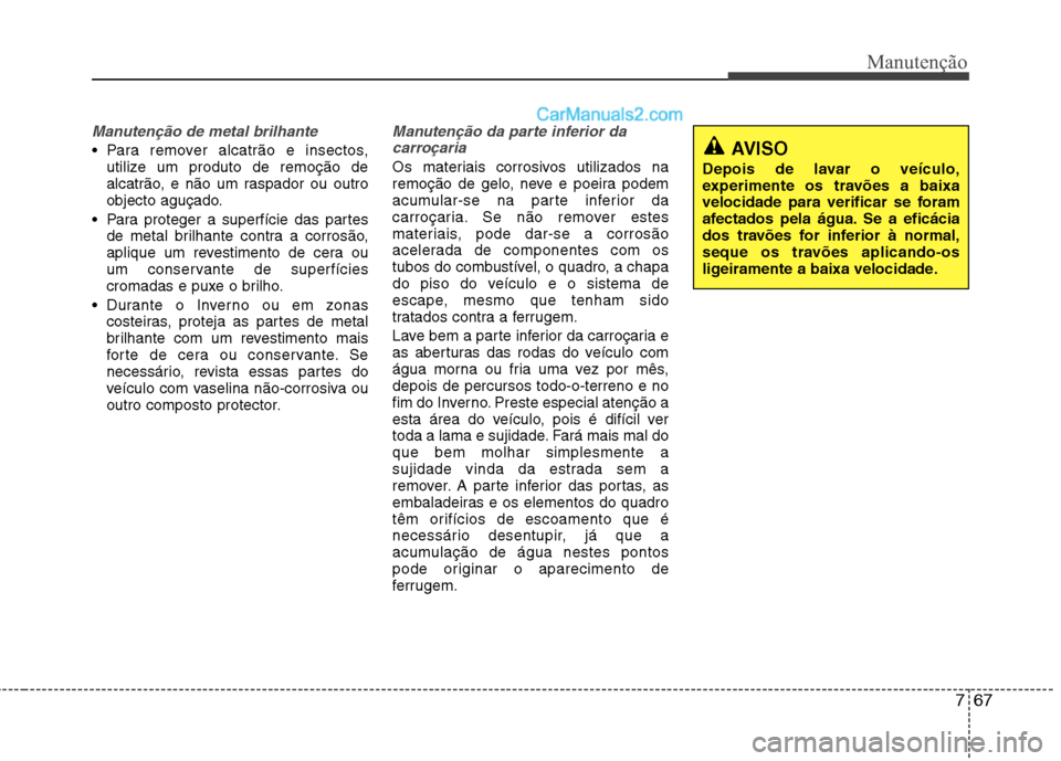Hyundai Sonata 2011  Manual do proprietário (in Portuguese) 767
Manutenção
Manutenção de metal brilhante
 Para remover alcatrão e insectos,utilize um produto de remoção de 
alcatrão, e não um raspador ou outro
objecto aguçado.
 Para proteger a superf