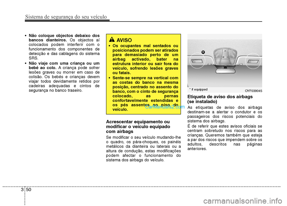 Hyundai Sonata 2011  Manual do proprietário (in Portuguese) Sistema de segurança do seu veículo
50
3
 Não coloque objectos debaixo dos 
bancos dianteiros. Os objectos aí
colocados podem interferir com ofuncionamento dos componentes de
detecção e das cabl