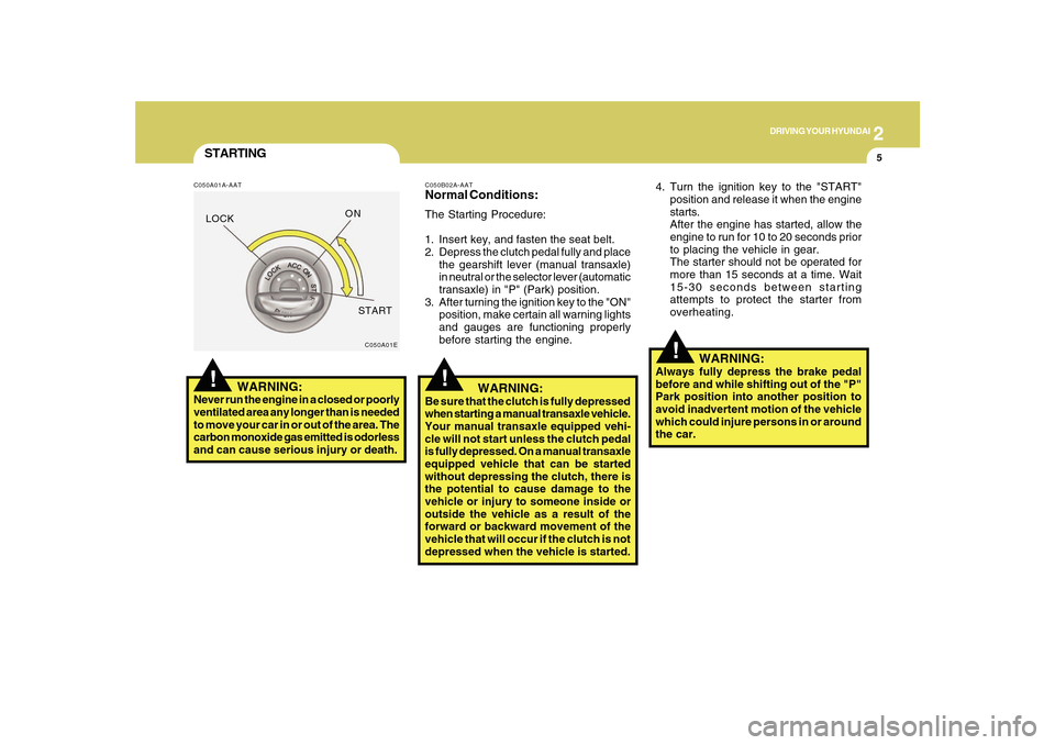 Hyundai Sonata 2010  Owners Manual 2
DRIVING YOUR HYUNDAI
5
!
STARTING!
C050A01A-AAT
   WARNING:
Never run the engine in a closed or poorly
ventilated area any longer than is needed
to move your car in or out of the area. The
carbon mo