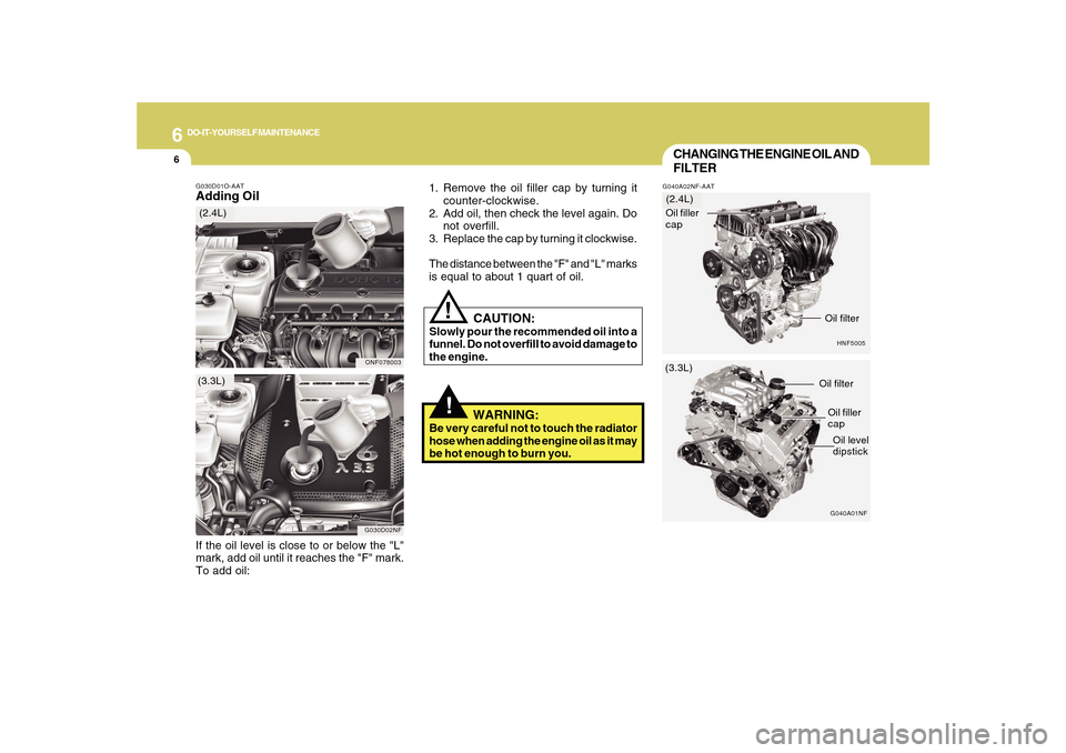 Hyundai Sonata 2010  Owners Manual 6
DO-IT-YOURSELF MAINTENANCE
6
!!
G030D01O-AATAdding Oil
1. Remove the oil filler cap by turning it
counter-clockwise.
2. Add oil, then check the level again. Do
not overfill.
3. Replace the cap by tu