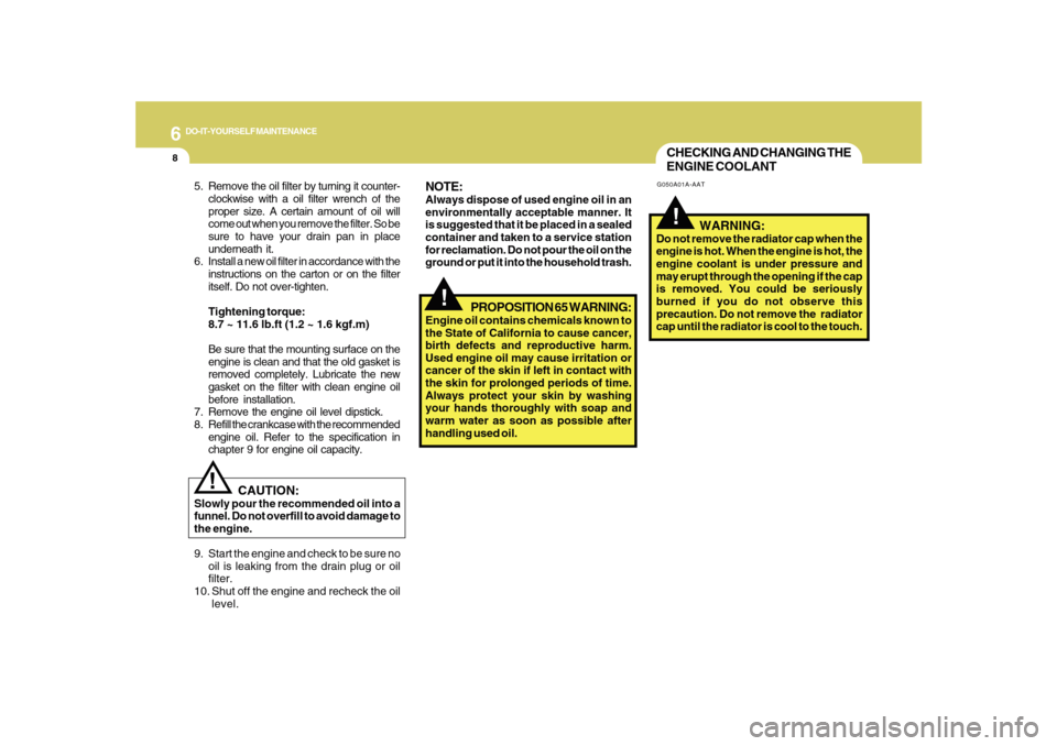 Hyundai Sonata 2010  Owners Manual 6
DO-IT-YOURSELF MAINTENANCE
8
CHECKING AND CHANGING THE
ENGINE COOLANT!
G050A01A-AAT
   WARNING:
Do not remove the radiator cap when the
engine is hot. When the engine is hot, the
engine coolant is u