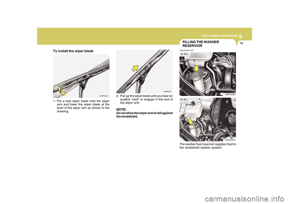 Hyundai Sonata 2010  Owners Manual 6
DO-IT-YOURSELF MAINTENANCE
13
HHR5051
HHR5050
FILLING THE WASHER
RESERVOIRG090A02NF-AAT
G090A02NF
ONF078009
(3.3L)(2.4L)
To install the wiper blade1. Put a new wiper blade onto the wiper
arm and low