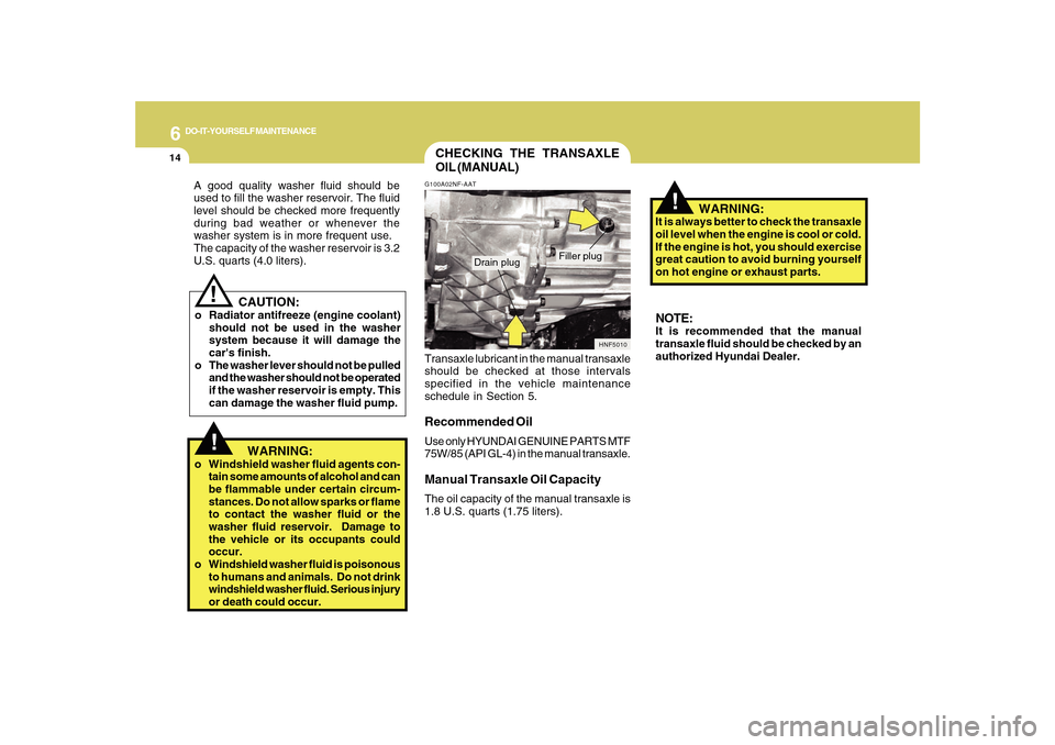Hyundai Sonata 2010  Owners Manual 6
DO-IT-YOURSELF MAINTENANCE
14
   CAUTION:
o Radiator antifreeze (engine coolant)
should not be used in the washer
system because it will damage the
cars finish.
o The washer lever should not be pul