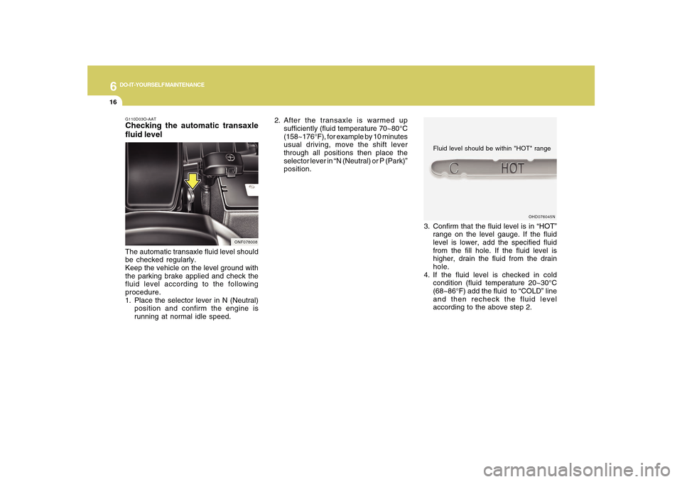 Hyundai Sonata 2010  Owners Manual 6
DO-IT-YOURSELF MAINTENANCE
16
2. After the transaxle is warmed up
sufficiently (fluid temperature 70~80°C
(158~176°F), for example by 10 minutes
usual driving, move the shift lever
through all pos