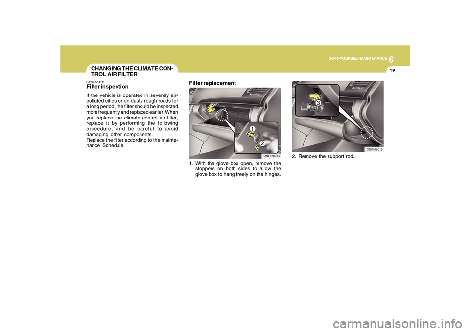 Hyundai Sonata 2010  Owners Manual 6
DO-IT-YOURSELF MAINTENANCE
19
1. With the glove box open, remove the
stoppers on both sides to allow the
glove box to hang freely on the hinges.
ONF078014
CHANGING THE CLIMATE CON-
TROL AIR FILTERG1