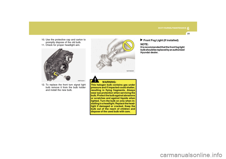 Hyundai Sonata 2010  Owners Manual 6
DO-IT-YOURSELF MAINTENANCE
31
12. To replace the front turn signal light
bulb remove it from the bulb holder
and install the new bulb.
!
   WARNING:
This halogen bulb contains gas under
pressure and
