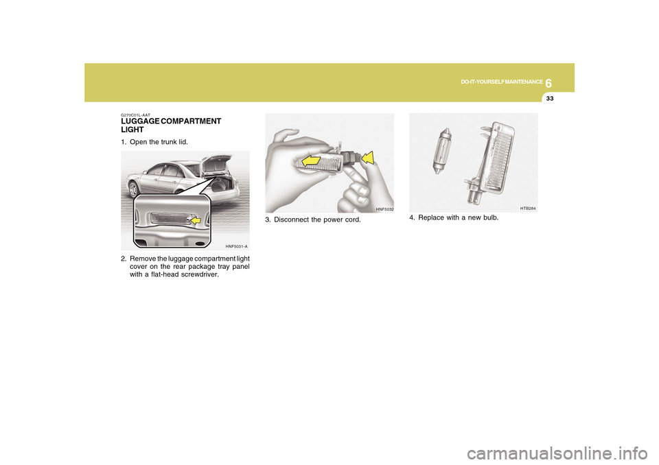 Hyundai Sonata 2010  Owners Manual 6
DO-IT-YOURSELF MAINTENANCE
33
HNF5032
3. Disconnect the power cord.
HTB284
4. Replace with a new bulb.
G270C01L-AATLUGGAGE COMPARTMENT
LIGHT1. Open the trunk lid.
2. Remove the luggage compartment l