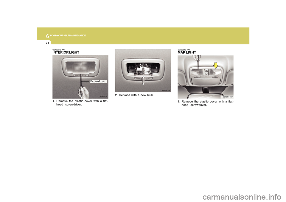 Hyundai Sonata 2010  Owners Manual 6
DO-IT-YOURSELF MAINTENANCE
34
G270G01NF G270L01L-AAT
MAP LIGHT1. Remove the plastic cover with a flat-
head  screwdriver.
G270G01L-AATINTERIOR LIGHT
HNF5034
1. Remove the plastic cover with a flat-

