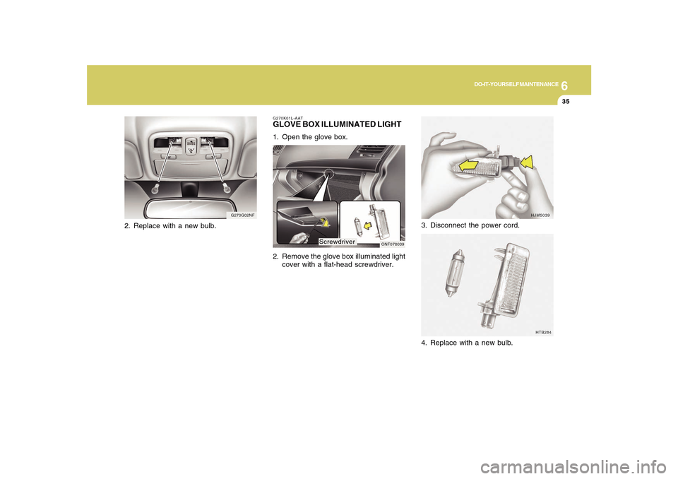 Hyundai Sonata 2010  Owners Manual 6
DO-IT-YOURSELF MAINTENANCE
35
3. Disconnect the power cord.
HJM5039
HTB284
4. Replace with a new bulb.
G270K01L-AATGLOVE BOX ILLUMINATED LIGHT1. Open the glove box.
2. Remove the glove box illuminat