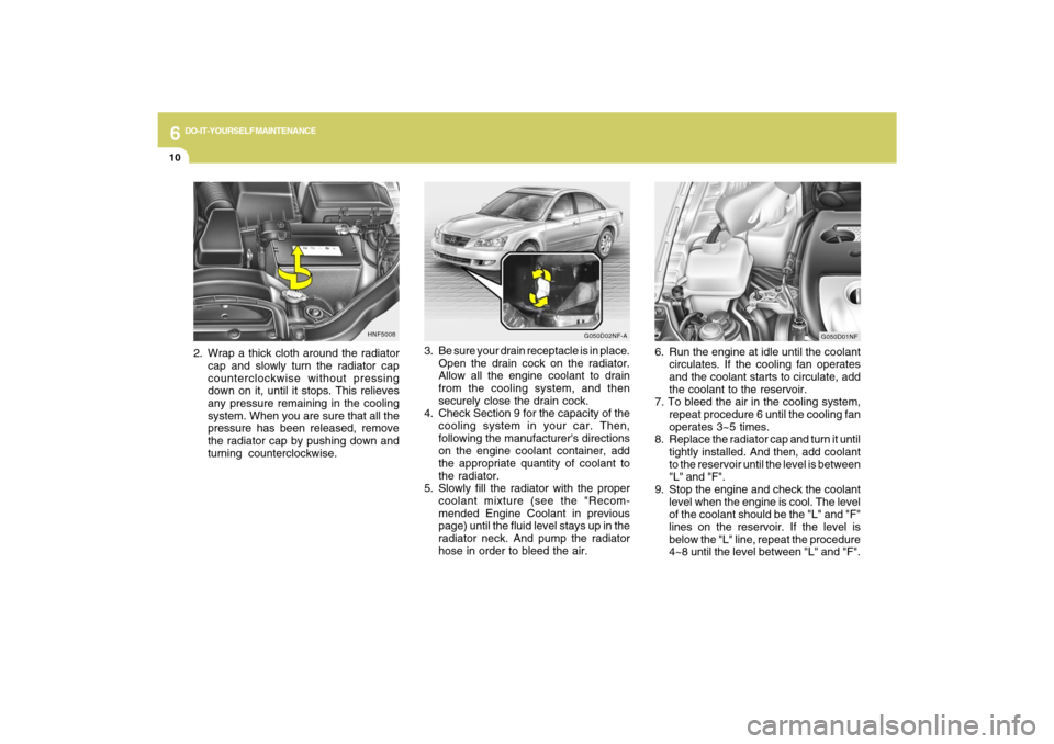 Hyundai Sonata 2009 Owners Manual 6
DO-IT-YOURSELF MAINTENANCE
10
3. Be sure your drain receptacle is in place.
Open the drain cock on the radiator.
Allow all the engine coolant to drain
from the cooling system, and then
securely clos Hyundai Sonata 2009 Owners Manual 6
DO-IT-YOURSELF MAINTENANCE
10
3. Be sure your drain receptacle is in place.
Open the drain cock on the radiator.
Allow all the engine coolant to drain
from the cooling system, and then
securely clos