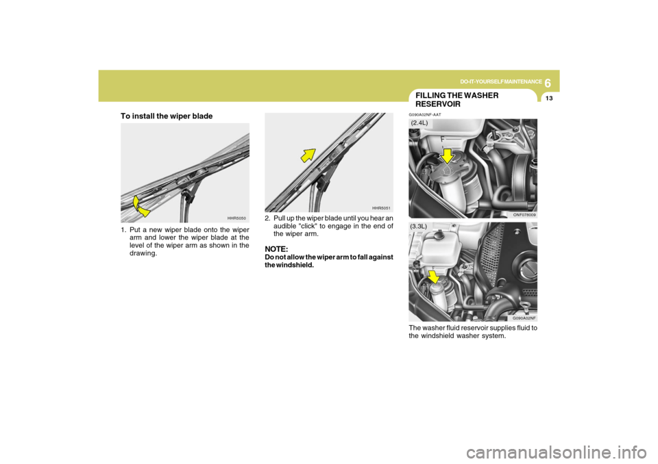 Hyundai Sonata 2009  Owners Manual 6
DO-IT-YOURSELF MAINTENANCE
13
HHR5051
HHR5050
FILLING THE WASHER
RESERVOIRG090A02NF-AAT
G090A02NF
ONF078009
(3.3L)(2.4L)
To install the wiper blade1. Put a new wiper blade onto the wiper
arm and low