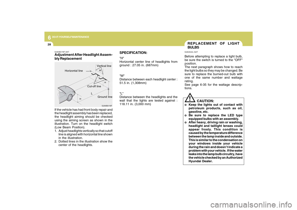 Hyundai Sonata 2009 Owners Manual 6
DO-IT-YOURSELF MAINTENANCE
28
SPECIFICATION:"H"
Horizontal center line of headlights from
ground : 27.05 in. (687mm)
"W"
Distance between each headlight center :
51.5 in. (1,308mm)
"L"
Distance betw Hyundai Sonata 2009 Owners Manual 6
DO-IT-YOURSELF MAINTENANCE
28
SPECIFICATION:"H"
Horizontal center line of headlights from
ground : 27.05 in. (687mm)
"W"
Distance between each headlight center :
51.5 in. (1,308mm)
"L"
Distance betw