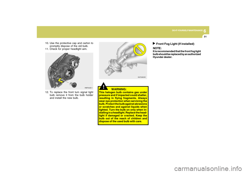 Hyundai Sonata 2009  Owners Manual 6
DO-IT-YOURSELF MAINTENANCE
31
12. To replace the front turn signal light
bulb remove it from the bulb holder
and install the new bulb.
!
   WARNING:
This halogen bulb contains gas under
pressure and